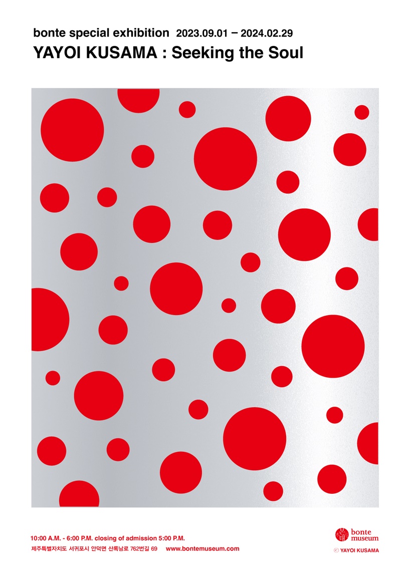 bonte special exhibition 2023.09.01 - 2023.02.29 YAYOI KUSAMA : Seeking the Soul 10:00 A.M. - 6:00 P.M. closing of admission 5:00 P.M. 제주특별자치도 서귀포시 안덕면 산록남로 762번길 69 www.bontemuseum.com
