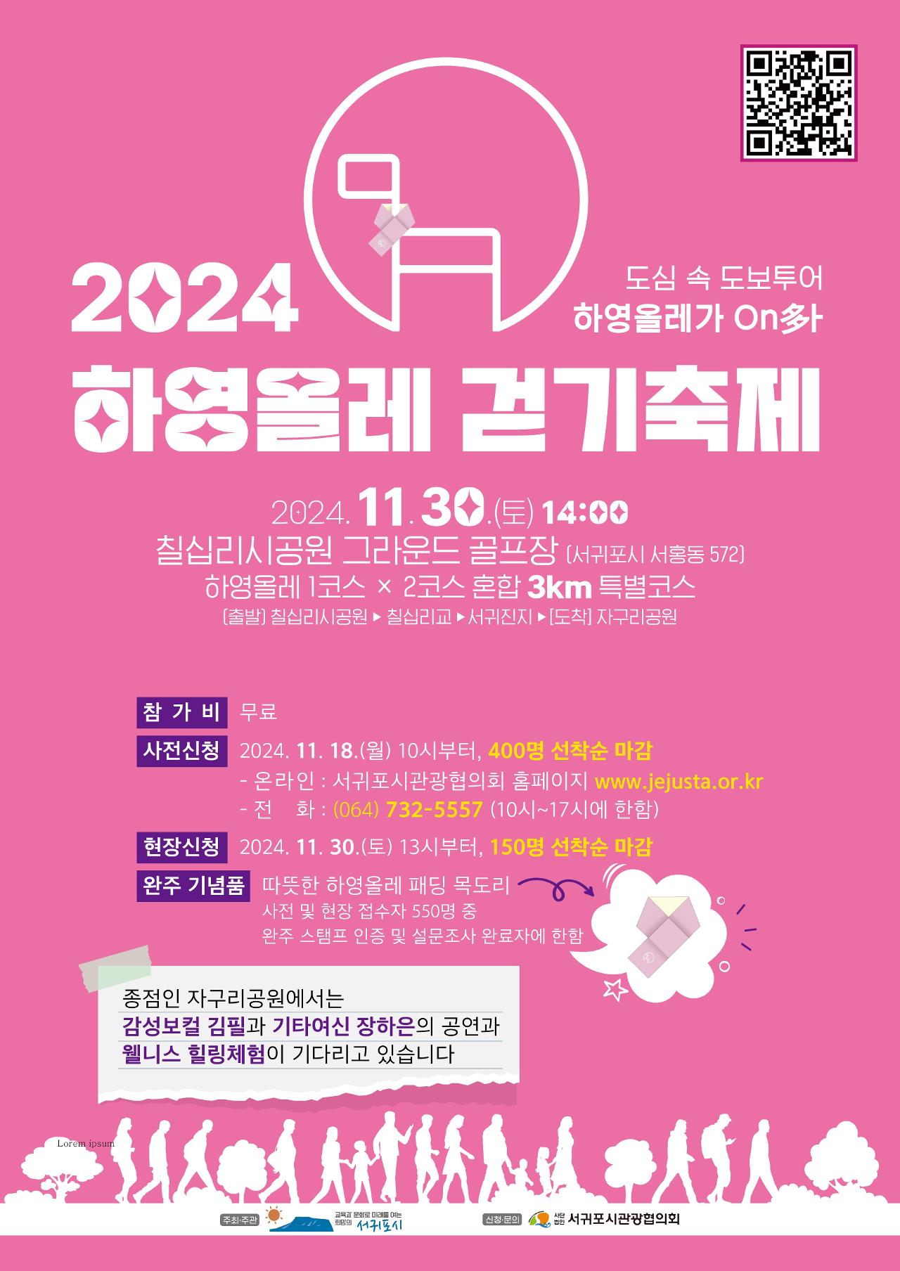 2024 도심 속 도보투어 하영올레가 온다 하영올레 걷기축제 2024. 11.30.(토) 14:00 칠십리시공원 그라운드 골프장 (서귀포시 서홍동 572] 하영올레 1코스 × 2코스 혼합 3km 특별코스 [출발] 칠십리시공원 ▶ 칠십리교 ▶ 서귀진지 ▶[도착] 자구리공원 참가비 무료 사전신청 2024. 11. 18.(월) 10시부터, 400명 선착순 마감 - 온라인 : 서귀포시관광협의회 홈페이지 www.jejusta.or.kr - 전 화 : (064) 732-5557 (10시~17시에 한함) 현장신청 2024. 11. 30.(토) 13시부터, 150명 선착순 마감 완주 기념품 따뜻한 하영올레 패딩 목도리  사전 및 현장 접수자 550명 중 완주 스탬프 인증 및 설문조사 완료자에 한함 종점인 자구리공원에서는 감성보컬 김필과 기타여신 장하은의 공연과 웰니스 힐링체험이 기다리고 있습니다 Lorem ipsum 주최·주관 교육과 문화로 미래를 여는 희망의 서귀포시 신청·문의 사단법인 서귀포시관광협의회